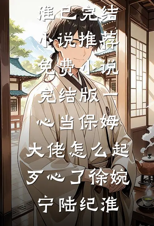 一心当保姆，大佬怎么起歹心了徐婉宁陆纪淮已完结小说推荐_免费小说完结版一心当保姆，大佬怎么起歹心了(徐婉宁陆纪淮)