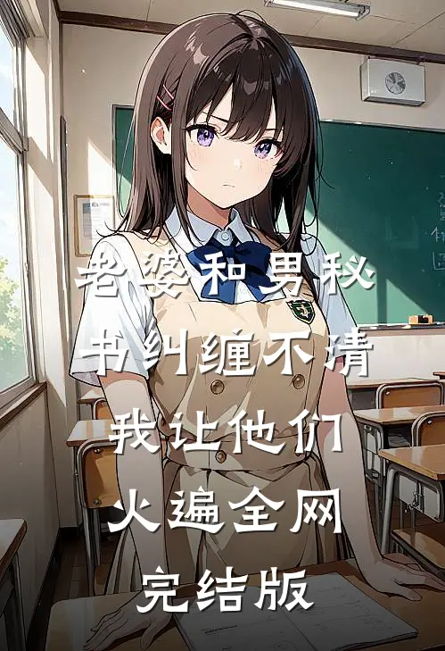 老婆和男秘书纠缠不清，我让他们火遍全网完结版