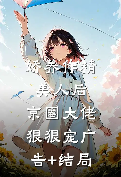 娇养作精美人后，京圈大佬狠狠宠广告+结局