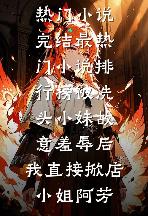 被洗头小妹故意羞辱后，我直接掀店(小姐阿芳)热门小说完结_最热门小说排行榜被洗头小妹故意羞辱后，我直接掀店(小姐阿芳)
