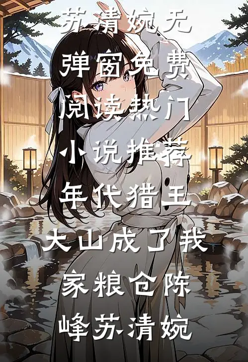 年代猎王：大山成了我家粮仓(陈峰苏清婉)无弹窗免费阅读_热门小说推荐年代猎王：大山成了我家粮仓(陈峰苏清婉)