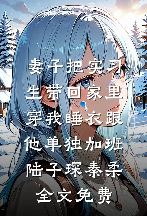 妻子把实习生带回家里，穿我睡衣跟他单独加班陆子琛秦柔全文免费