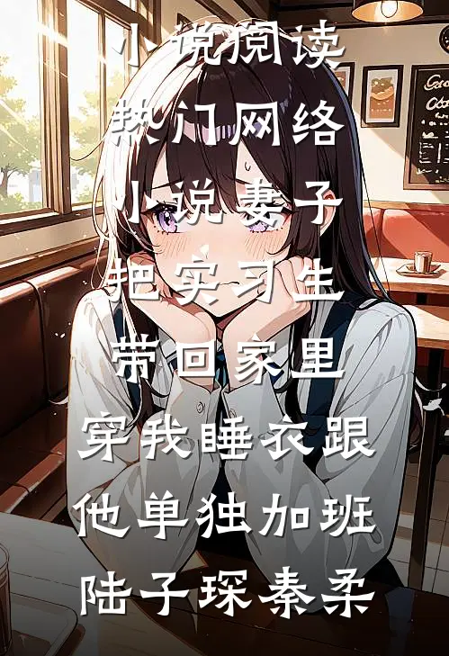 妻子把实习生带回家里，穿我睡衣跟他单独加班(陆子琛秦柔)完结版小说阅读_热门网络小说妻子把实习生带回家里，穿我睡衣跟他单独加班(陆子琛秦柔)