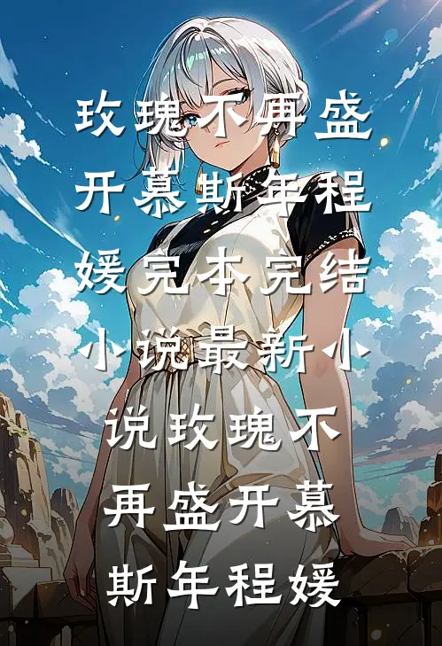 玫瑰不再盛开慕斯年程媛完本完结小说_最新小说玫瑰不再盛开(慕斯年程媛)