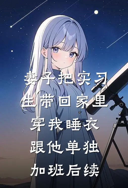 妻子把实习生带回家里，穿我睡衣跟他单独加班后续