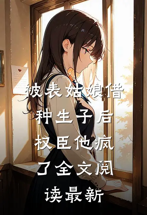 被表姑娘借种生子后，权臣他疯了全文阅读最新