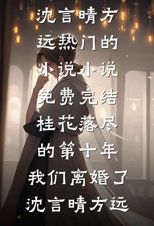 桂花落尽的第十年，我们离婚了沈言晴方远热门的小说_小说免费完结桂花落尽的第十年，我们离婚了沈言晴方远