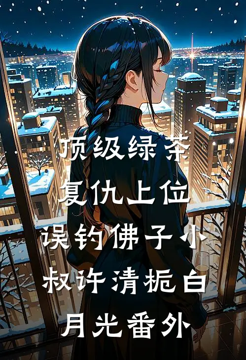 顶级绿茶复仇上位，误钓佛子小叔许清栀白月光番外