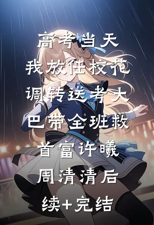 高考当天，我放任校花调转送考大巴带全班救首富许曦周清清后续+完结