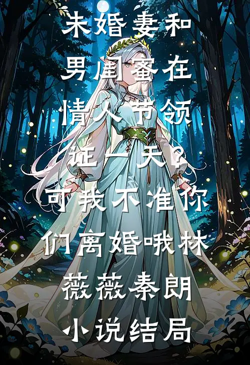 未婚妻和男闺蜜在情人节领证一天？可我不准你们离婚哦林薇薇秦朗小说结局