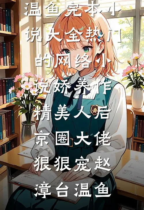 娇养作精美人后，京圈大佬狠狠宠(赵漳台温鱼)完本小说大全_热门的网络小说娇养作精美人后，京圈大佬狠狠宠(赵漳台温鱼)