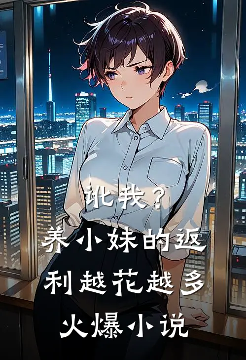 讹我？养小妹的返利越花越多火爆小说