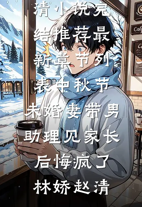 中秋节，未婚妻带男助理见家长后悔疯了林娇赵清小说完结推荐_最新章节列表中秋节，未婚妻带男助理见家长后悔疯了林娇赵清