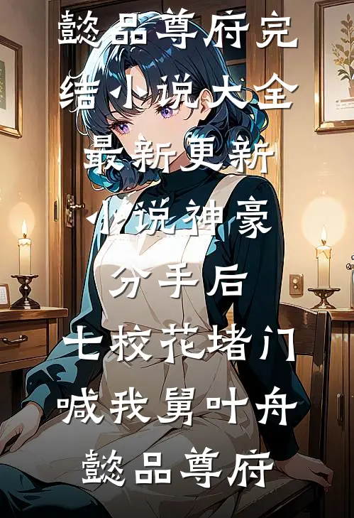 神豪：分手后，七校花堵门喊我舅叶舟懿品尊府完结小说大全_最新更新小说神豪：分手后，七校花堵门喊我舅(叶舟懿品尊府)