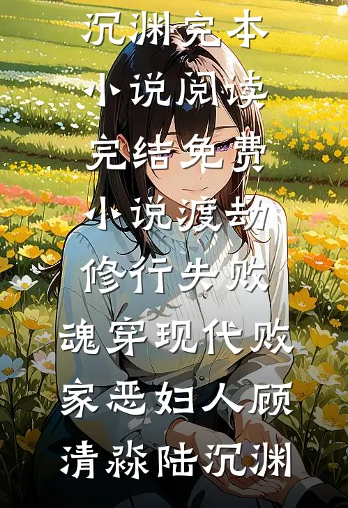 渡劫修行失败，魂穿现代败家恶妇人顾清淼陆沉渊完本小说阅读_完结免费小说渡劫修行失败，魂穿现代败家恶妇人(顾清淼陆沉渊)