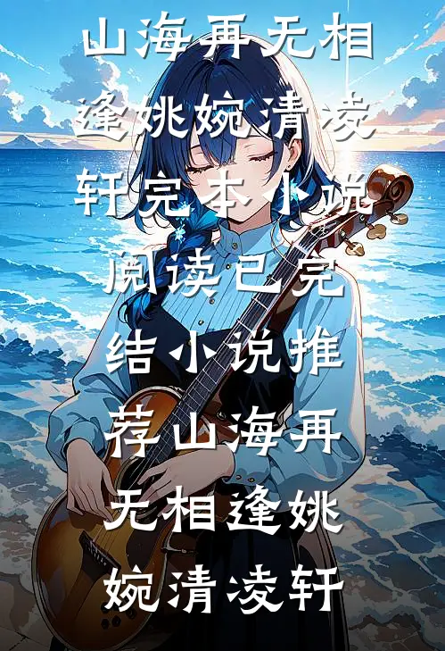 山海再无相逢姚婉清凌轩完本小说阅读_已完结小说推荐山海再无相逢姚婉清凌轩