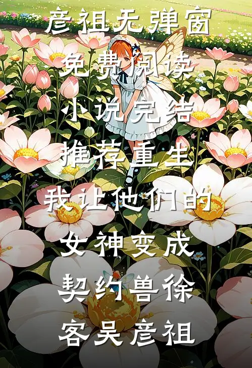 重生，我让他们的女神变成契约兽(徐客吴彦祖)无弹窗免费阅读_小说完结推荐重生，我让他们的女神变成契约兽(徐客吴彦祖)