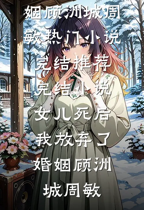 女儿死后，我放弃了婚姻(顾洲城周敏)热门小说完结_推荐完结小说女儿死后，我放弃了婚姻顾洲城周敏
