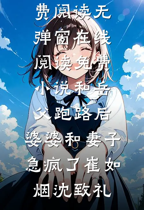 和岳父跑路后，婆婆和妻子急疯了(崔如烟沈致礼)免费阅读无弹窗_在线阅读免费小说和岳父跑路后，婆婆和妻子急疯了(崔如烟沈致礼)