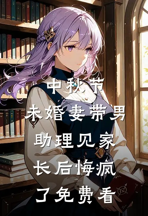 中秋节，未婚妻带男助理见家长后悔疯了免费看