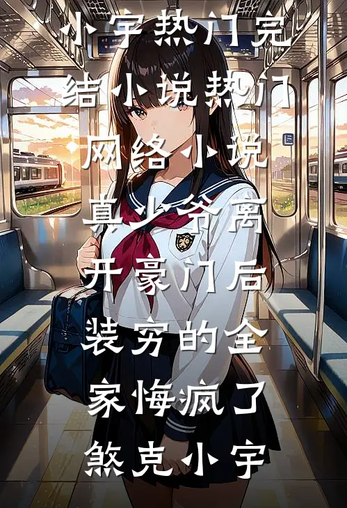 真少爷离开豪门后，装穷的全家悔疯了煞克小宇热门完结小说_热门网络小说真少爷离开豪门后，装穷的全家悔疯了煞克小宇