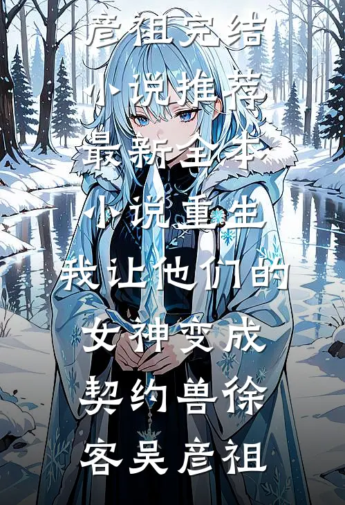 重生，我让他们的女神变成契约兽徐客吴彦祖完结小说推荐_最新全本小说重生，我让他们的女神变成契约兽(徐客吴彦祖)