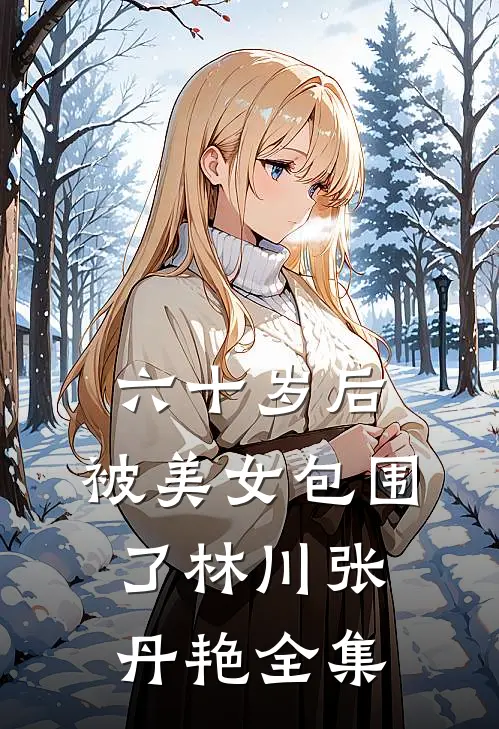 六十岁后，被美女包围了林川张丹艳全集