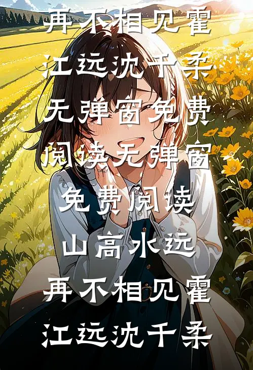 山高水远，再不相见(霍江远沈千柔)无弹窗免费阅读_无弹窗免费阅读山高水远，再不相见(霍江远沈千柔)