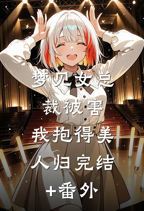 梦见女总裁被害，我抱得美人归完结+番外