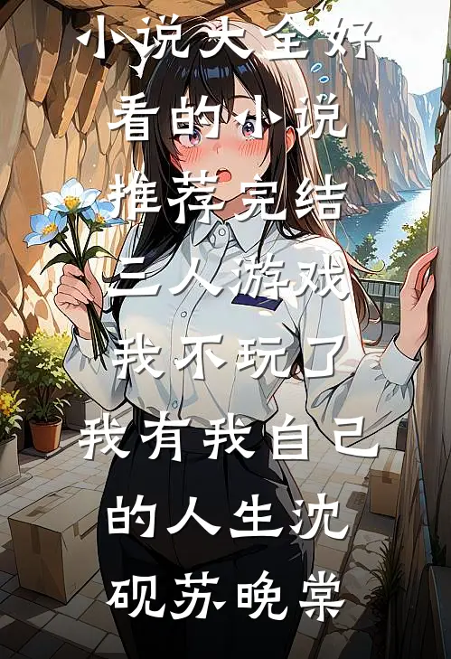 三人游戏我不玩了，我有我自己的人生(沈砚苏晚棠)热门小说大全_好看的小说推荐完结三人游戏我不玩了，我有我自己的人生(沈砚苏晚棠)