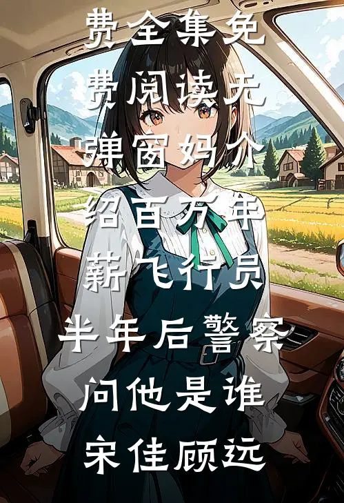 妈介绍百万年薪飞行员，半年后警察问他是谁(宋佳顾远)全文阅读免费全集_免费阅读无弹窗妈介绍百万年薪飞行员，半年后警察问他是谁宋佳顾远