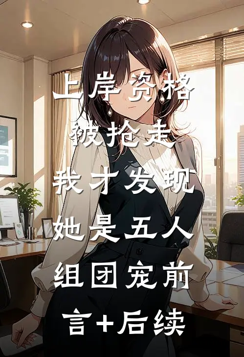 上岸资格被抢走，我才发现她是五人组团宠前言+后续