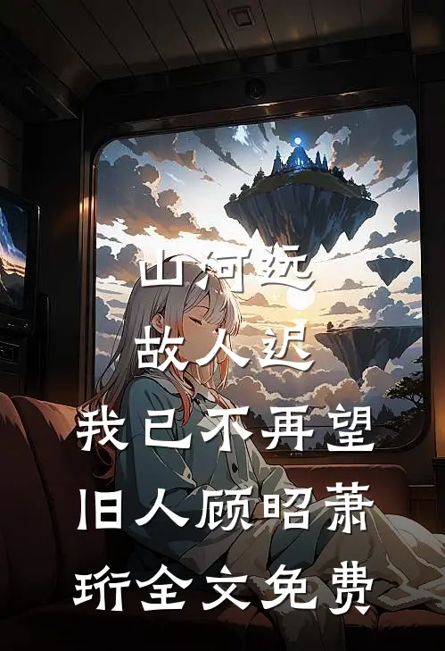 山河远，故人迟，我已不再望旧人顾昭萧珩全文免费