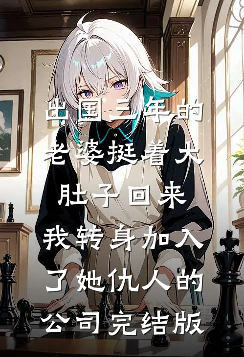 出国三年的老婆挺着大肚子回来，我转身加入了她仇人的公司完结版
