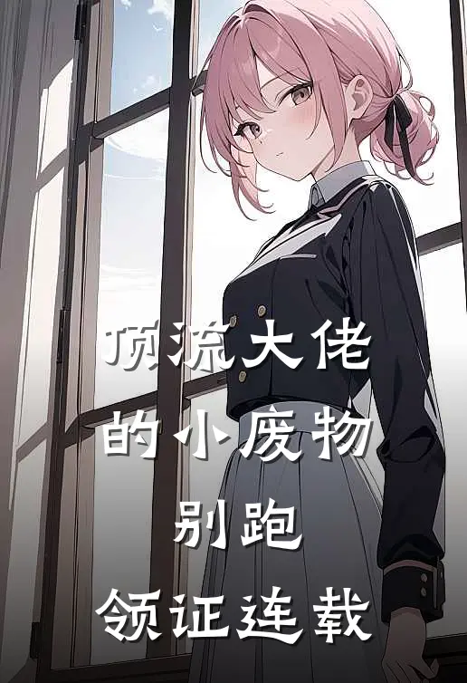 顶流大佬的小废物：别跑，领证连载