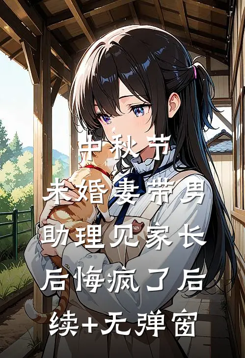 中秋节，未婚妻带男助理见家长后悔疯了后续+无弹窗