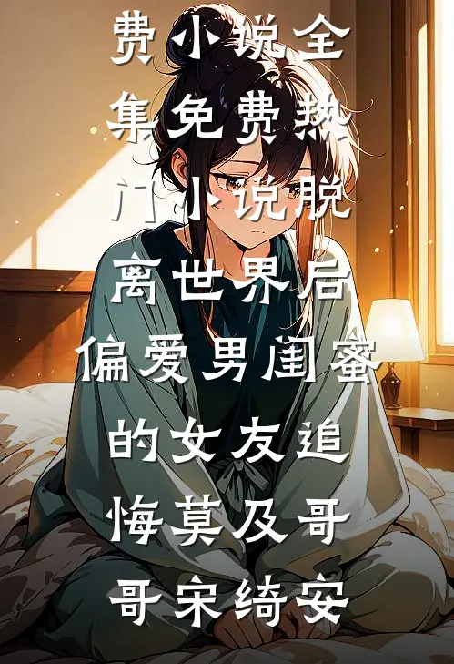 脱离世界后，偏爱男闺蜜的女友追悔莫及哥哥宋绮安免费小说全集_免费热门小说脱离世界后，偏爱男闺蜜的女友追悔莫及哥哥宋绮安