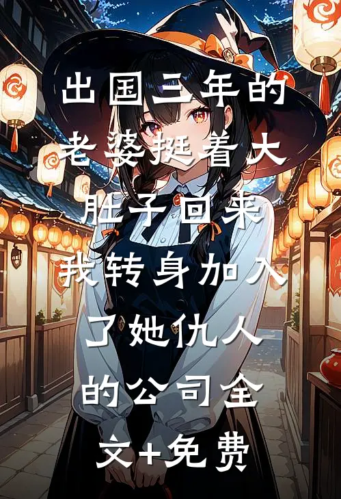 出国三年的老婆挺着大肚子回来，我转身加入了她仇人的公司全文+免费