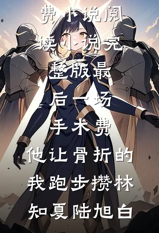 最后一场手术费，他让骨折的我跑步攒(林知夏陆旭白)免费小说阅读_小说完整版最后一场手术费，他让骨折的我跑步攒(林知夏陆旭白)