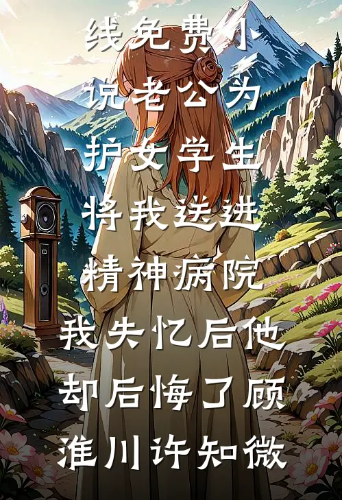老公为护女学生将我送进精神病院，我失忆后他却后悔了(顾淮川许知微)小说完结版_在线免费小说老公为护女学生将我送进精神病院，我失忆后他却后悔了顾淮川许知微