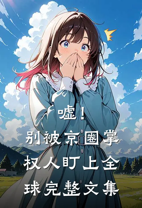 嘘！别被京圈掌权人盯上全球完整文集