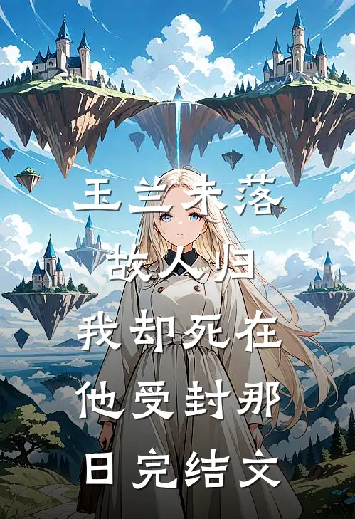 玉兰未落故人归，我却死在他受封那日完结文