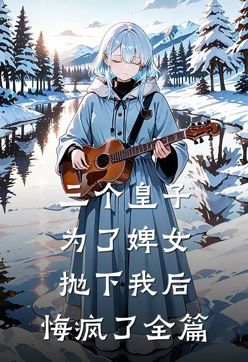 三个皇子为了婢女抛下我后，悔疯了全篇