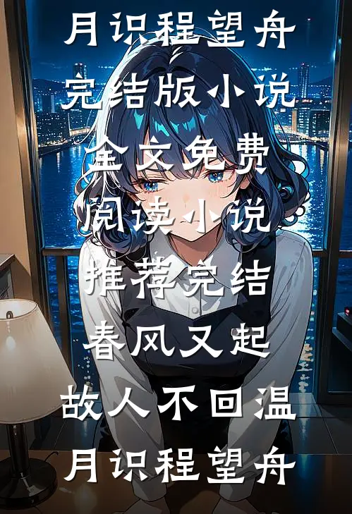 春风又起，故人不回温月识程望舟完结版小说全文免费阅读_小说推荐完结春风又起，故人不回温月识程望舟