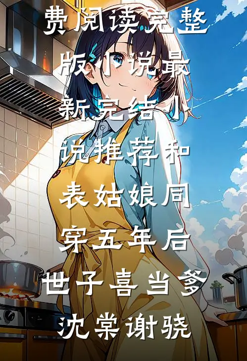 和表姑娘同穿五年后，世子喜当爹沈棠谢骁免费阅读完整版小说_最新完结小说推荐和表姑娘同穿五年后，世子喜当爹沈棠谢骁