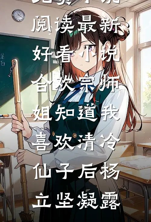 合欢宗师姐知道我喜欢清冷仙子后(杨立坚凝露)免费小说阅读_最新好看小说合欢宗师姐知道我喜欢清冷仙子后杨立坚凝露