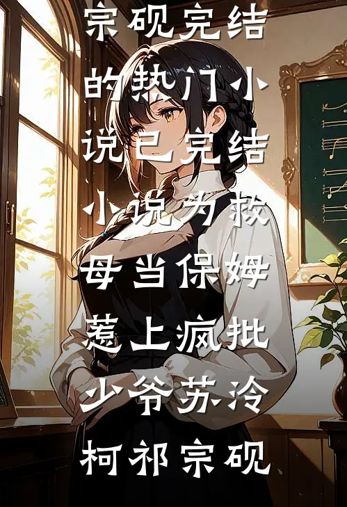 为救母当保姆，惹上疯批少爷苏泠柯祁宗砚完结的热门小说_已完结小说为救母当保姆，惹上疯批少爷苏泠柯祁宗砚