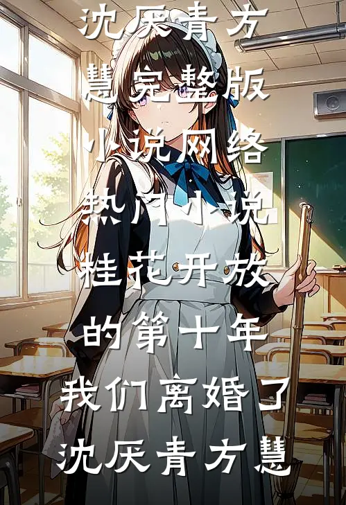 桂花开放的第十年，我们离婚了沈厌青方慧完整版小说_网络热门小说桂花开放的第十年，我们离婚了沈厌青方慧