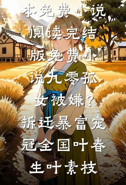 九零孤女被嫌？拆迁暴富宠冠全国(叶春生叶素枝)全本免费小说阅读_完结版免费小说九零孤女被嫌？拆迁暴富宠冠全国(叶春生叶素枝)
