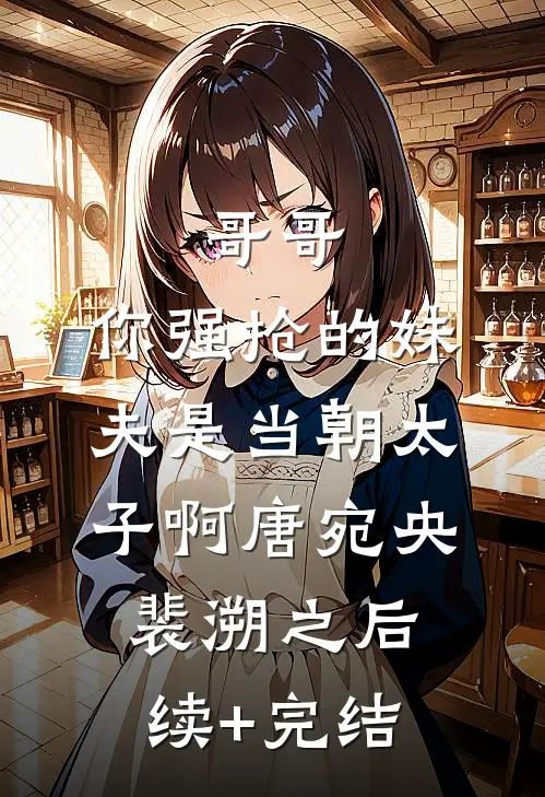 哥哥，你强抢的妹夫是当朝太子啊唐宛央裴溯之后续+完结